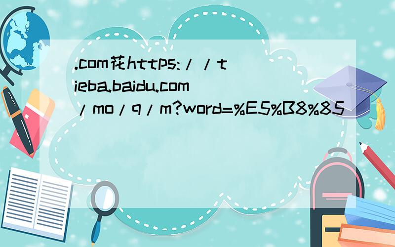 .com花https://tieba.baidu.com/mo/q/m?word=%E5%B8%85