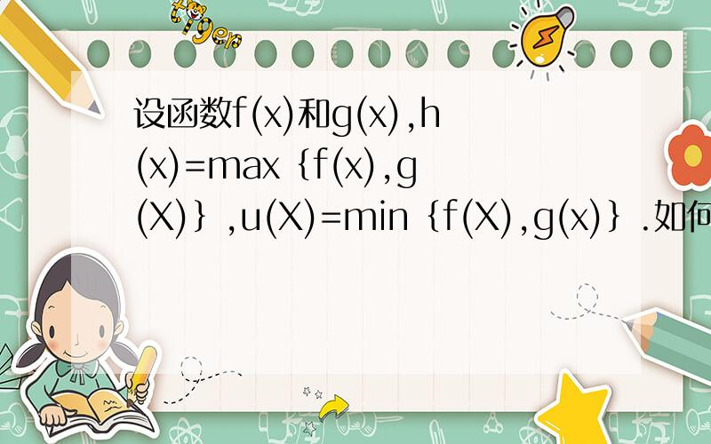 设函数f(x)和g(x),h(x)=max｛f(x),g(X)｝,u(X)=min｛f(X),g(x)｝.如何用f(X)、g(x)表示h(x)、u(x)?设函数f(x)和g(x)在相同的区间连续,其中,h(x)=max｛f(x),g(X)｝,u(X)=min｛f(X),g(x)｝.如何用f(X)、g(x)以及一些运算符