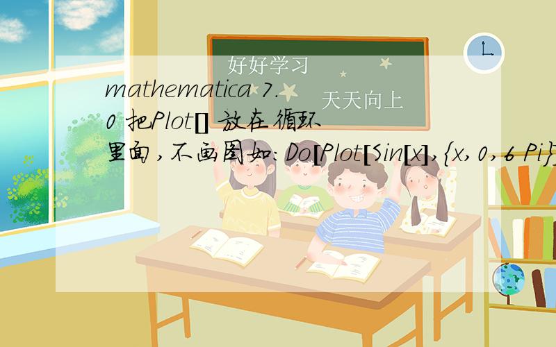 mathematica 7.0 把Plot[] 放在循环里面,不画图如：Do[Plot[Sin[x],{x,0,6 Pi}]Print[n];,{n,1,2,1}]不画图,为什么?怎样实现循环画图呢?如 Do[Plot[Sin[x],{x,0,n*Pi}],{n,1,5,1}];这条语句在mathematica 5.0 里面可以画出图