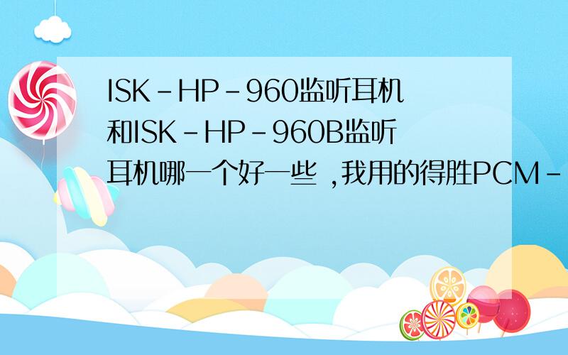 ISK-HP-960监听耳机和ISK-HP-960B监听耳机哪一个好一些 ,我用的得胜PCM-5550电容麦+创新5.1 0060声卡