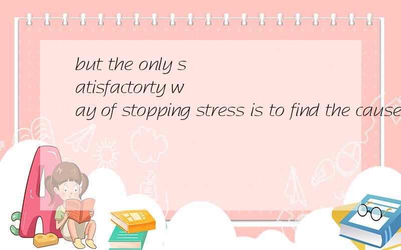 but the only satisfactorty way of stopping stress is to find the cause of it