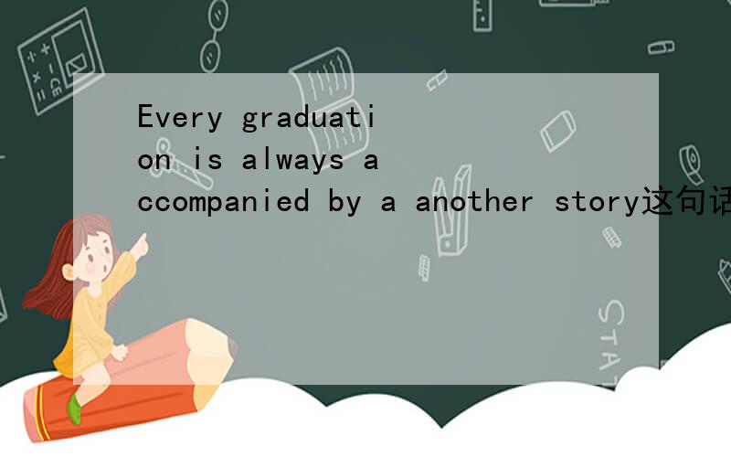 Every graduation is always accompanied by a another story这句话什么意思