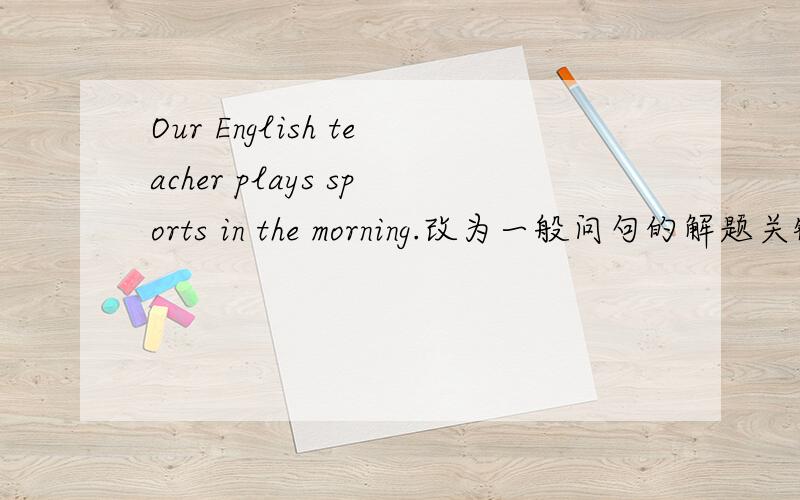 Our English teacher plays sports in the morning.改为一般问句的解题关键
