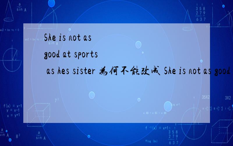 She is not as good at sports as hes sister 为何不能改成 She is not as good as her sister at sports能不能改成For sports,she is not as good as her sister.