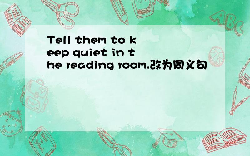 Tell them to keep quiet in the reading room.改为同义句