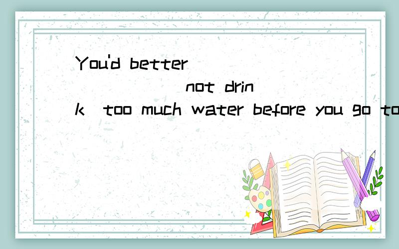 You'd better ______(not drink)too much water before you go to bed.
