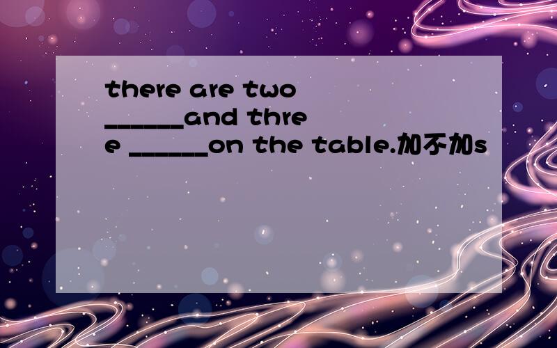 there are two ______and three ______on the table.加不加s