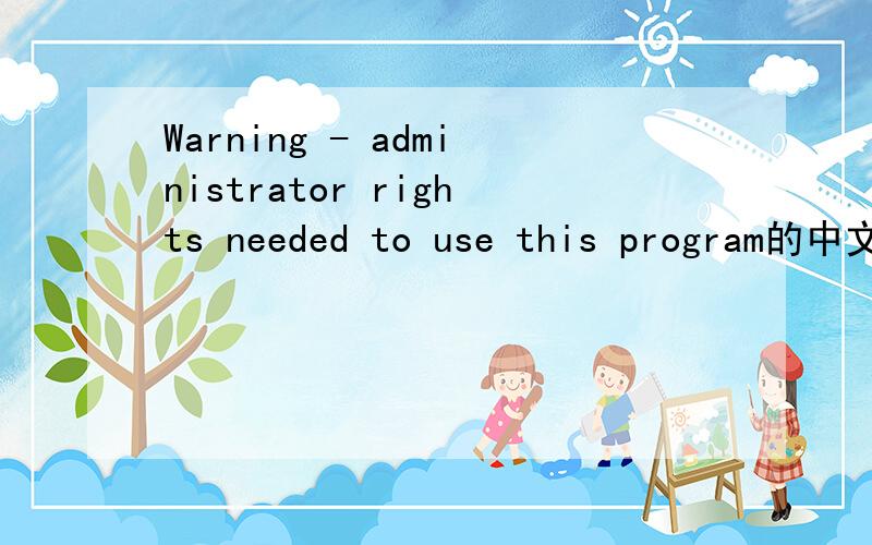 Warning - administrator rights needed to use this program的中文翻译.
