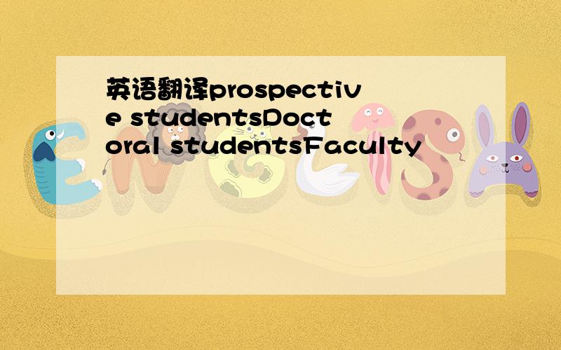 英语翻译prospective studentsDoctoral studentsFaculty
