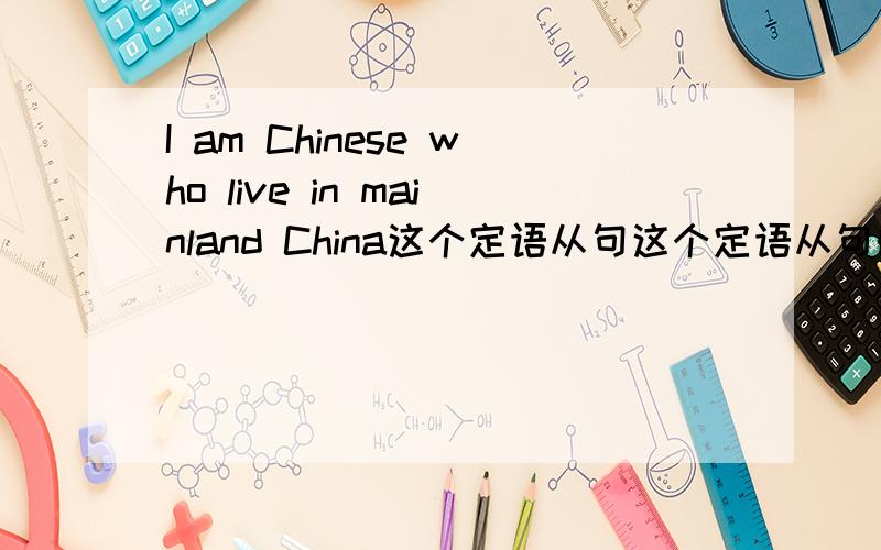 I am Chinese who live in mainland China这个定语从句这个定语从句的先行词是chinese 还是 i .我觉得是I .请问我的思路错误吗?.我还认为,如果要体现chinese为先行词的话,那么句子该是非限定,例如：i am ch