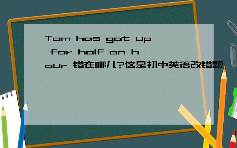 Tom has got up for half an hour 错在哪儿?这是初中英语改错题,