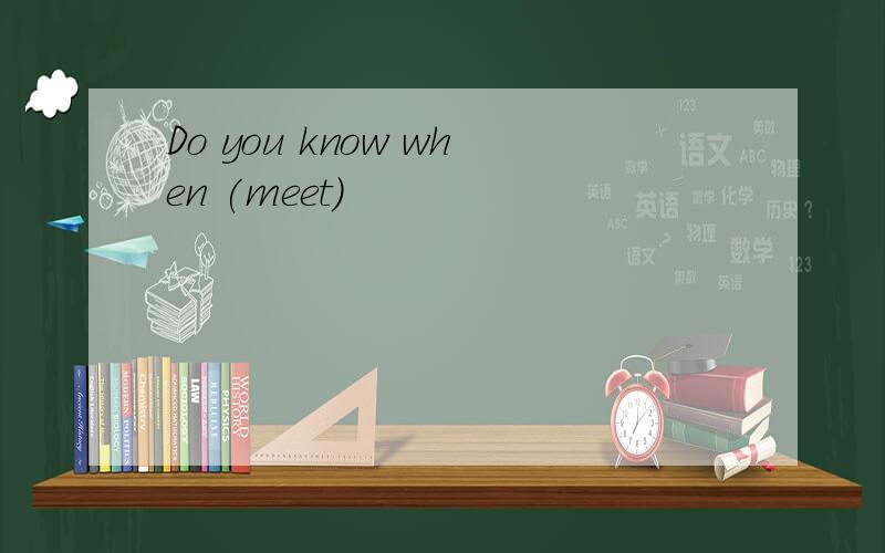 Do you know when (meet)
