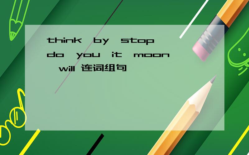 think,by,stop,do,you,it,moon,will 连词组句