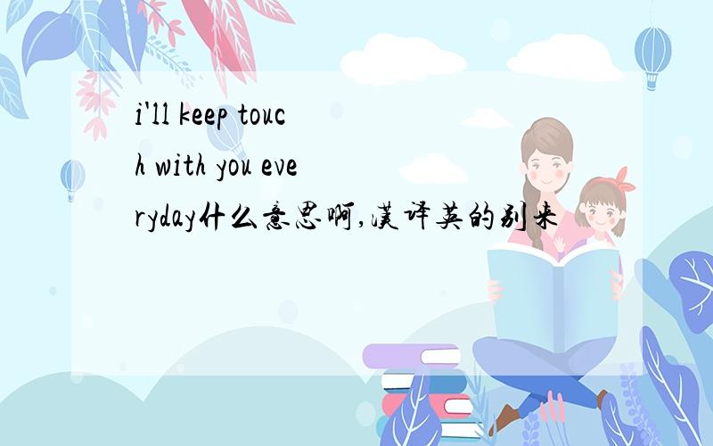 i'll keep touch with you everyday什么意思啊,汉译英的别来
