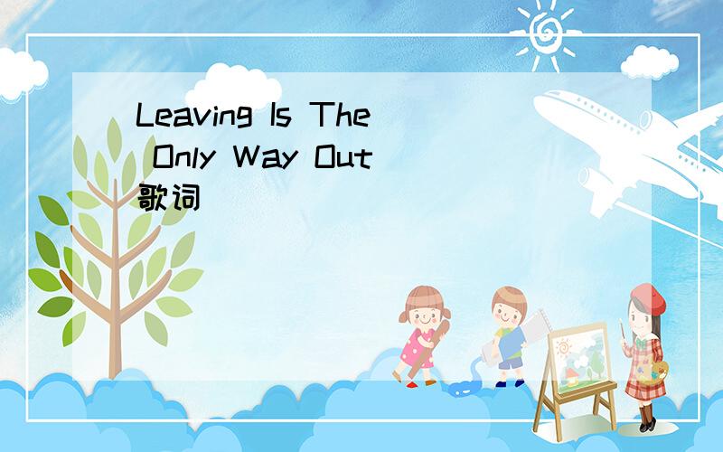 Leaving Is The Only Way Out 歌词