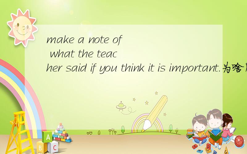 make a note of what the teacher said if you think it is important.为啥用make a note of ,
