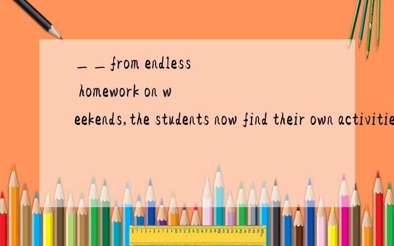__from endless homework on weekends,the students now find their own activitiesA.freed B.freeing C.to free D.having freed为什么答案选A不是B啊?