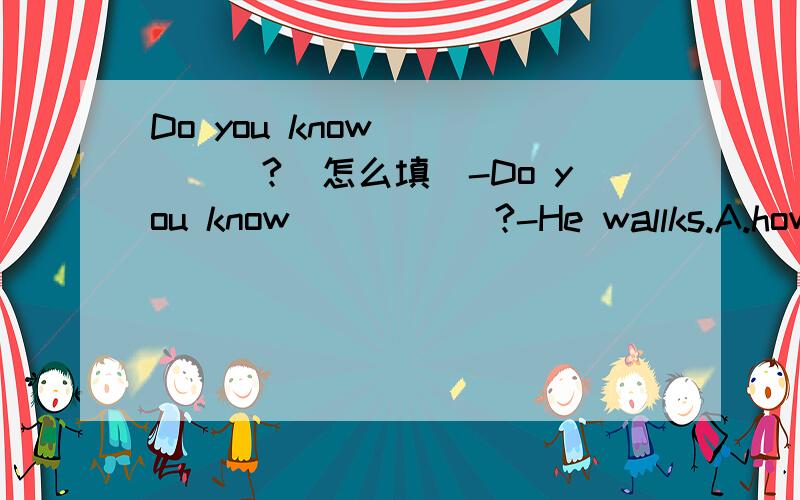 Do you know _____?(怎么填)-Do you know _____?-He wallks.A.how does he get to schoolB.how he gets to schoolC.When does he get to schoolD.When he gets to school说明原因!