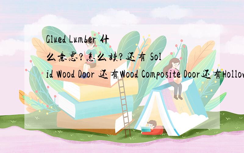 Glued Lumber 什么意思?怎么读?还有 Solid Wood Door 还有Wood Composite Door还有Hollow core and Laminate door怎们读?什么意思?谢谢 拜托了!