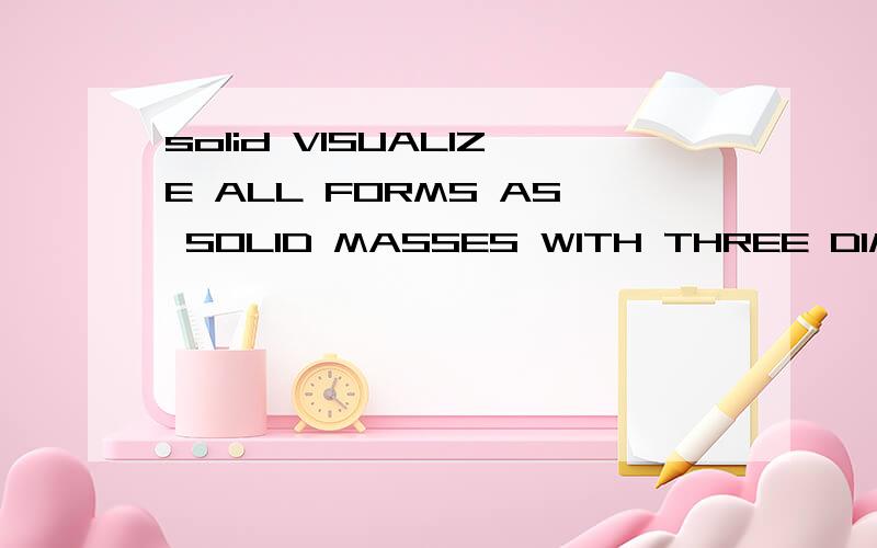 solid VISUALIZE ALL FORMS AS SOLID MASSES WITH THREE DIMENSIONS里面的solid masses是一个单词