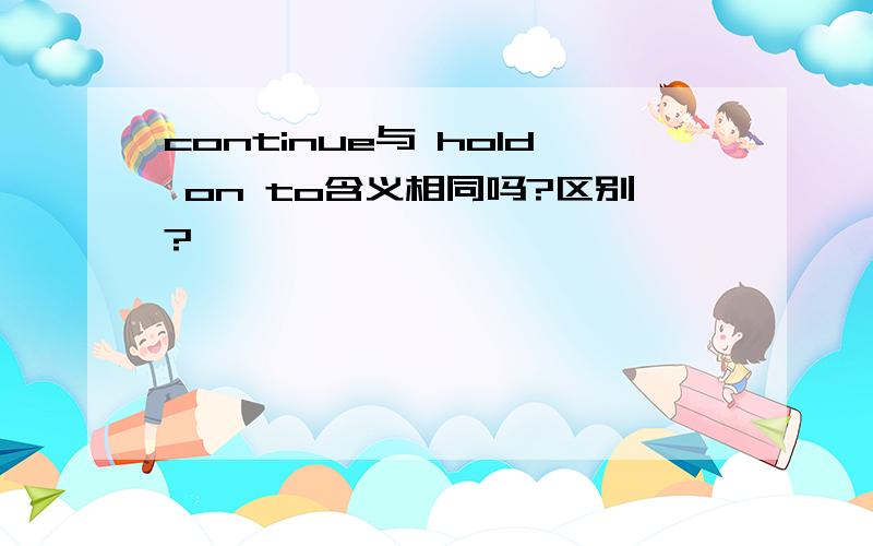 continue与 hold on to含义相同吗?区别?