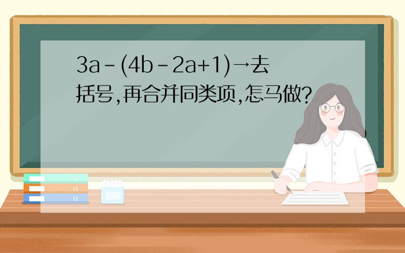 3a-(4b-2a+1)→去括号,再合并同类项,怎马做?