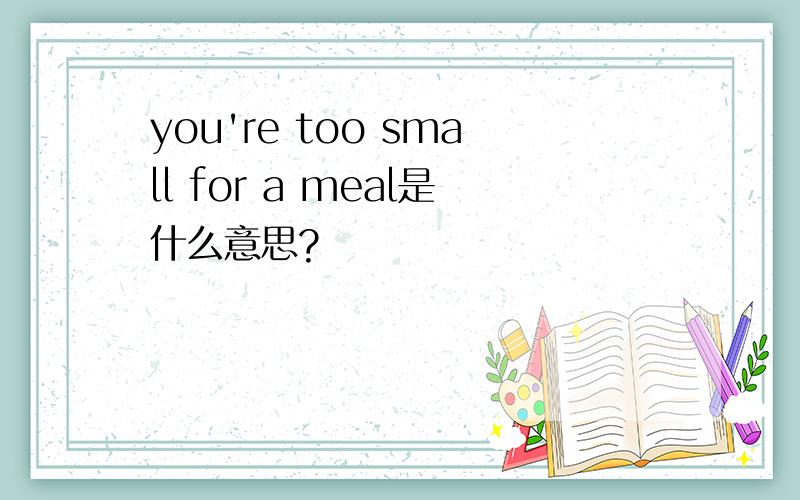 you're too small for a meal是什么意思?