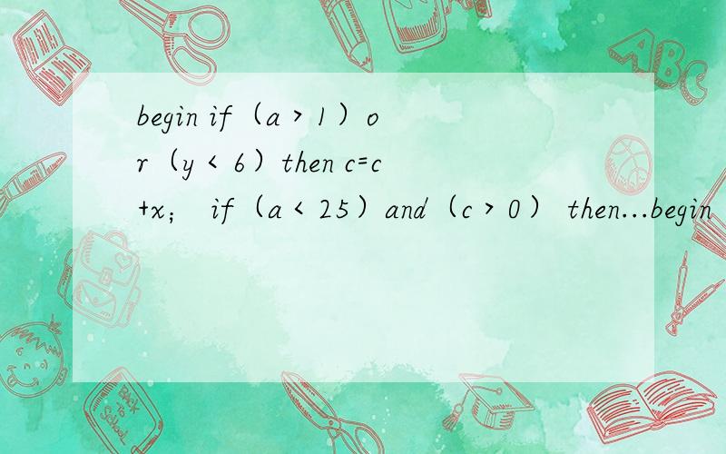 begin if（a＞1）or（y＜6）then c=c+x； if（a＜25）and（c＞0） then...begin       if（a＞1）or（y＜6）then  c=c+x；         if（a＜25）and（c＞0） then  c=c*y；