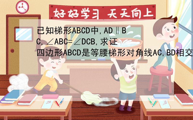 已知梯形ABCD中,AD‖BC,∠ABC=∠DCB,求证四边形ABCD是等腰梯形对角线AC,BD相交于点O
