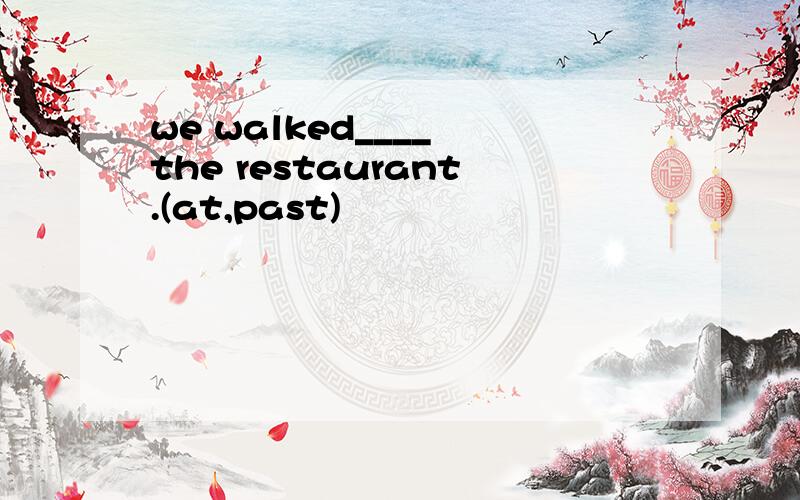 we walked____ the restaurant.(at,past)
