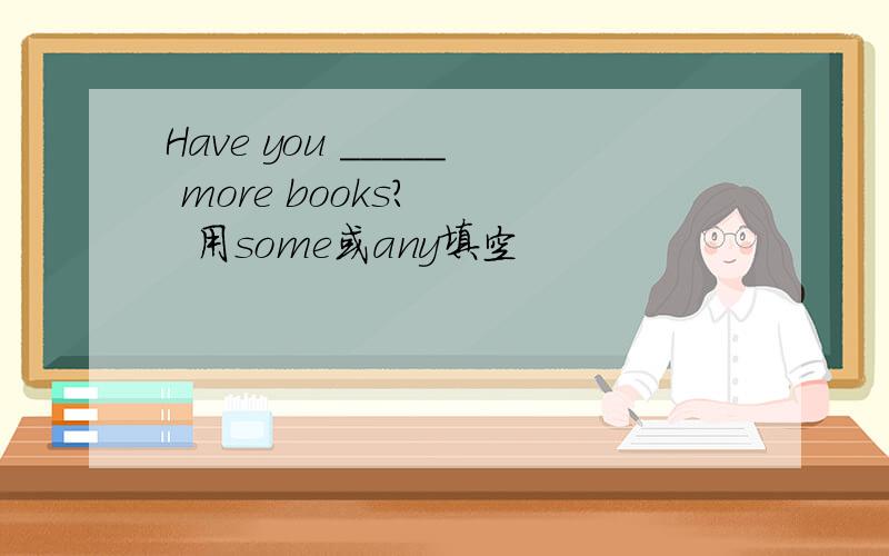 Have you _____ more books?    用some或any填空