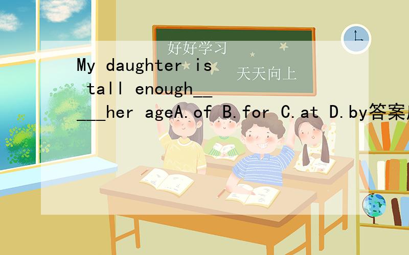 My daughter is tall enough_____her ageA.of B.for C.at D.by答案应该选B,为什么?请说明原因,