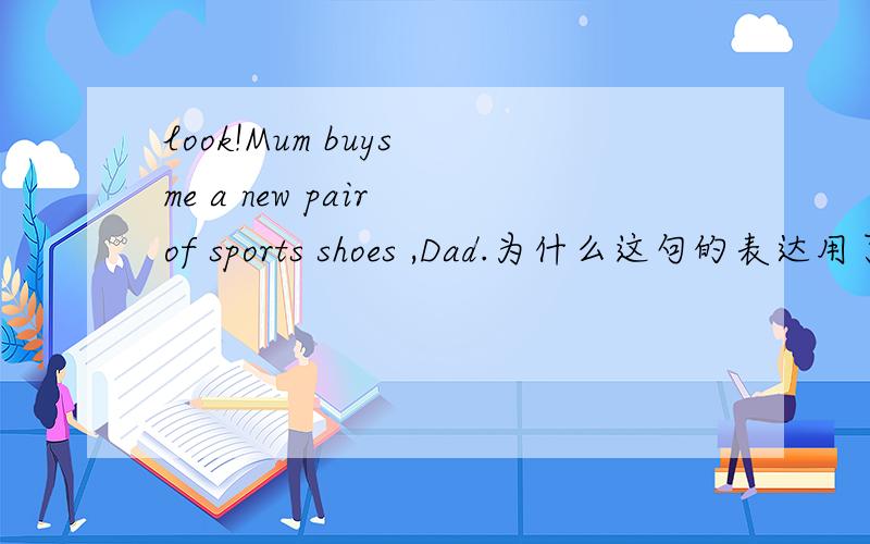 look!Mum buys me a new pair of sports shoes ,Dad.为什么这句的表达用了一般现在时