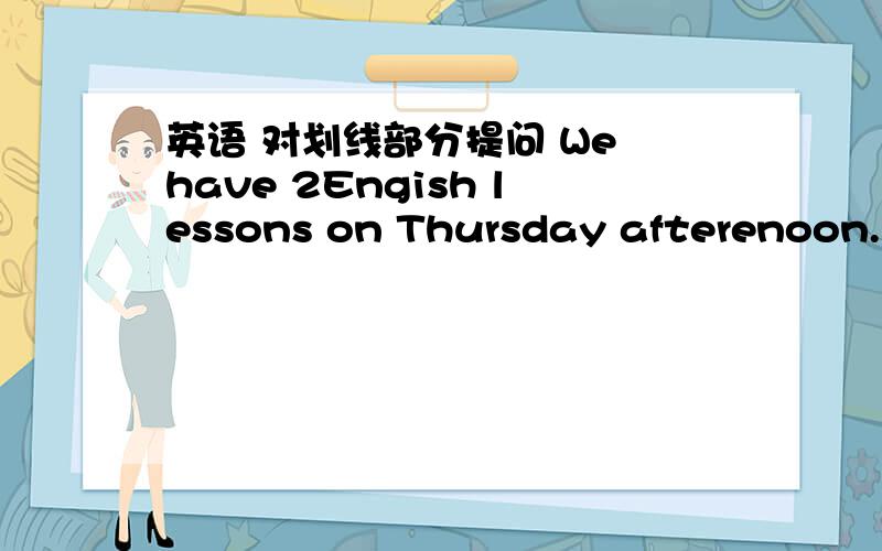 英语 对划线部分提问 We have 2Engish lessons on Thursday afterenoon.划线部分是2English lessons a week.急,我明天要交.