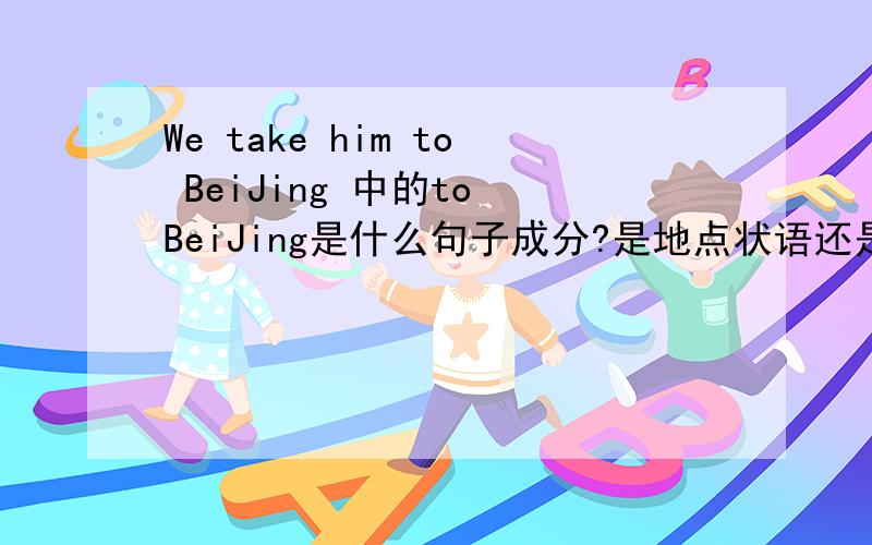 We take him to BeiJing 中的to BeiJing是什么句子成分?是地点状语还是宾语补足语?
