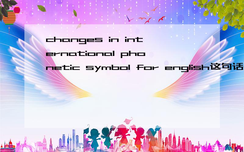 changes in international phonetic symbol for english这句话是什么意思?
