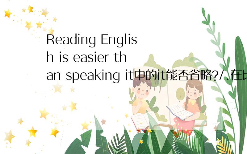 Reading English is easier than speaking it中的it能否省略?/.在比较结构中有很多省略现象,知道的人我就不一一列举了,这是事实.就是Reading English is easier than speaking it中的it能否省略?它和 English 属于平