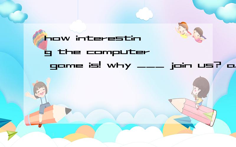 how interesting the computer game is! why ___ join us? a.won't b.no c.don't d.not