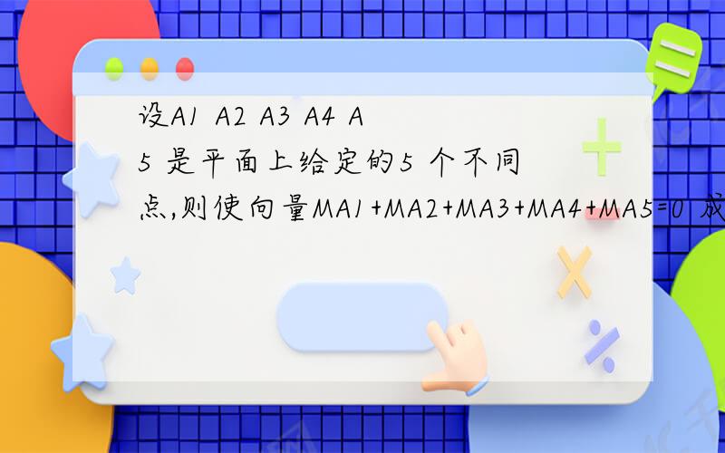 设A1 A2 A3 A4 A5 是平面上给定的5 个不同点,则使向量MA1+MA2+MA3+MA4+MA5=0 成立的点M 的个数为?如题,也可直接联系.