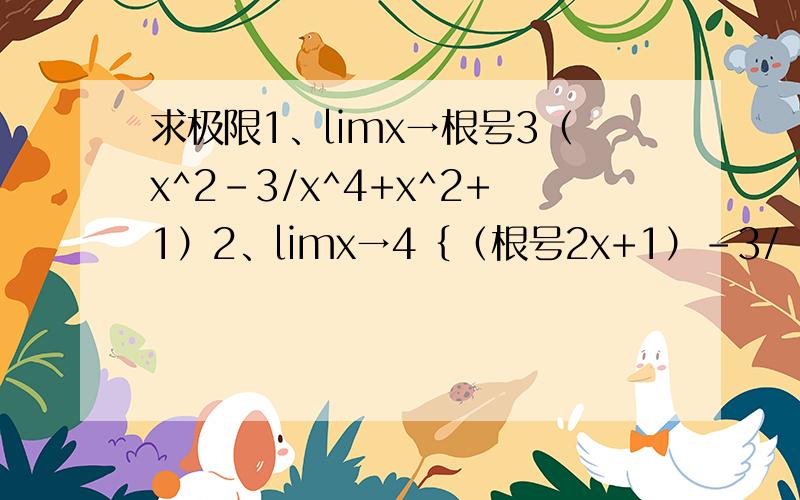求极限1、limx→根号3（x^2-3/x^4+x^2+1）2、limx→4｛（根号2x+1）-3/（根号x-2）-根号2｝