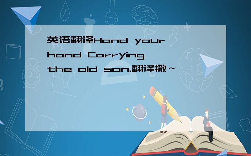 英语翻译Hand your hand Carrying the old son.翻译撒～