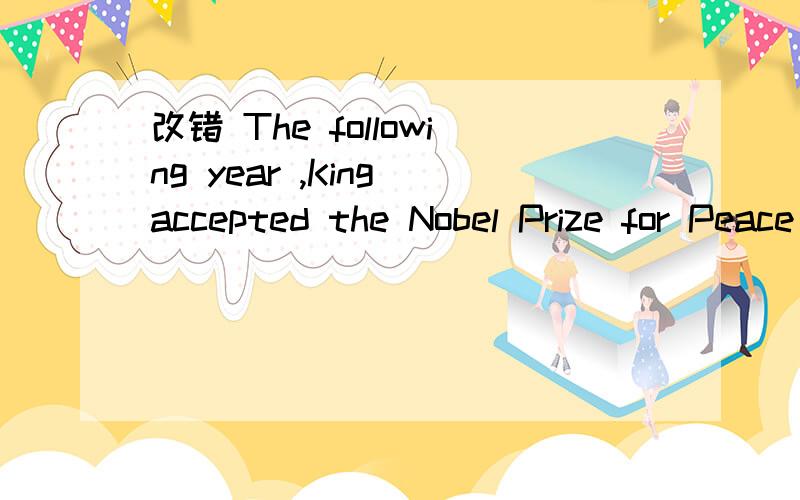 改错 The following year ,King accepted the Nobel Prize for Peace