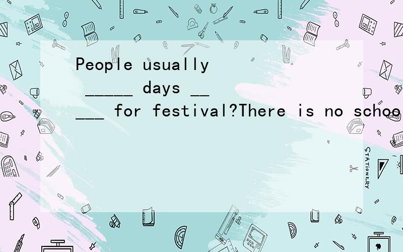 People usually _____ days _____ for festival?There is no school or work during the festival.要求同义句转换.