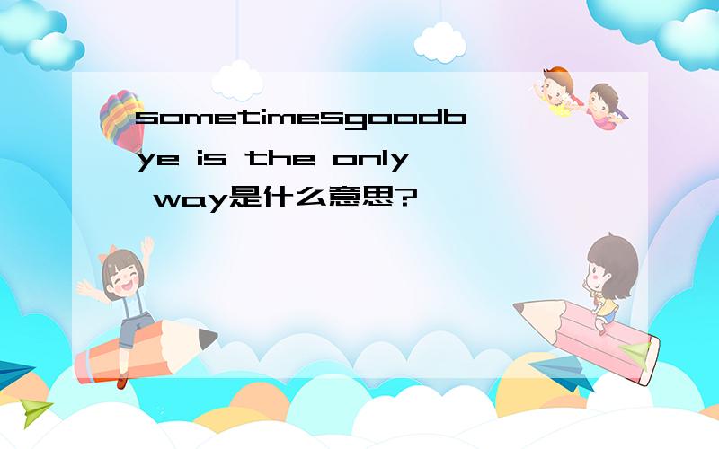 sometimesgoodbye is the only way是什么意思?