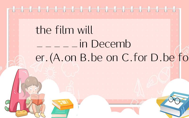 the film will _____in December.(A.on B.be on C.for D.be for)