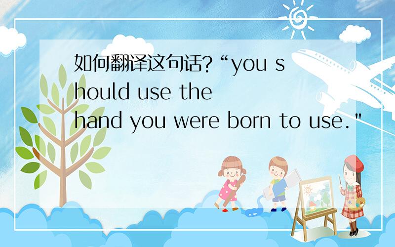 如何翻译这句话?“you should use the hand you were born to use.
