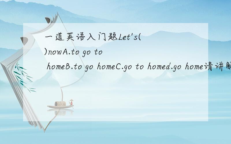 一道英语入门题Let's( )nowA.to go to homeB.to go homeC.go to homed.go home请讲解
