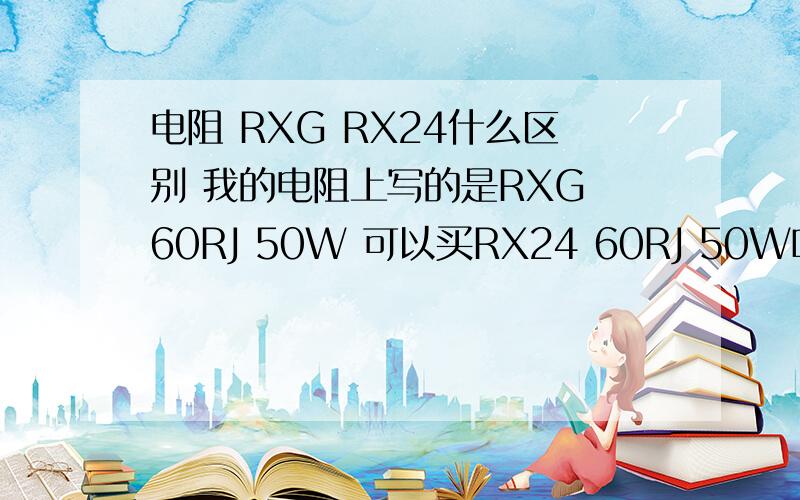 电阻 RXG RX24什么区别 我的电阻上写的是RXG 60RJ 50W 可以买RX24 60RJ 50W吗