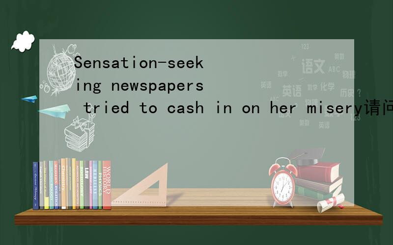 Sensation-seeking newspapers tried to cash in on her misery请问该如何翻译