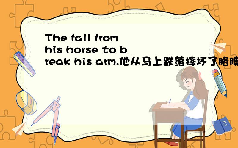 The fall from his horse to break his arm.他从马上跌落摔坏了胳膊.是病句吗